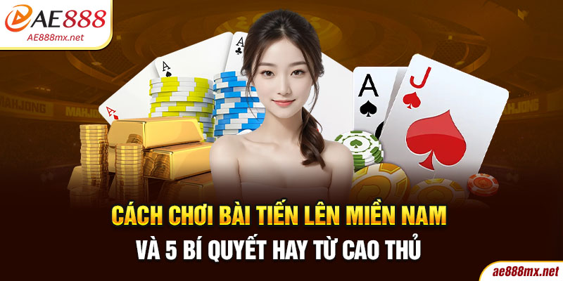 Cách Chơi Bài Tiến Lên Miền Nam Và 5 Bí Quyết Hay Từ Cao Thủ