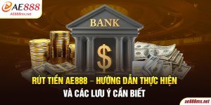 Rút Tiền AE888 - Hướng Dẫn Thực Hiện Và Các Lưu Ý Cần Biết